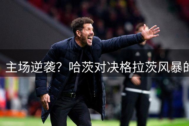 主场逆袭？哈茨对决格拉茨风暴的欧冠生死战